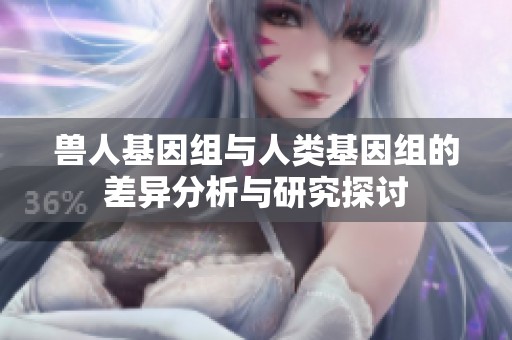 兽人基因组与人类基因组的差异分析与研究探讨