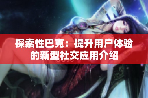 探索性巴克：提升用户体验的新型社交应用介绍