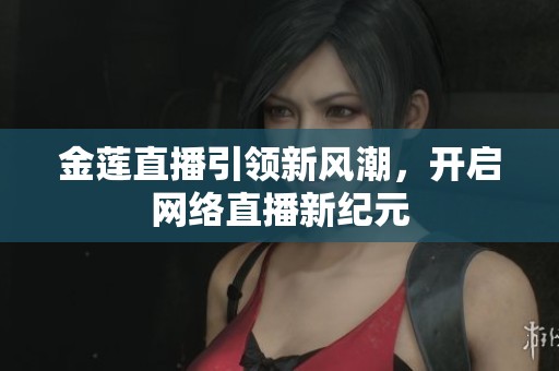 金莲直播引领新风潮，开启网络直播新纪元
