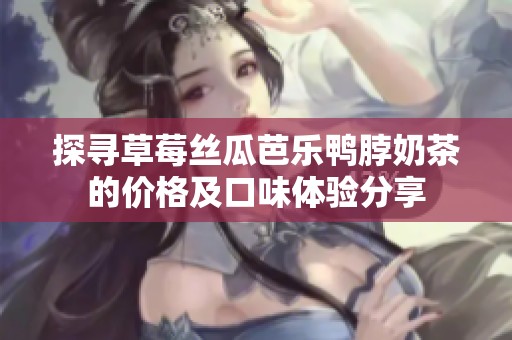 探寻草莓丝瓜芭乐鸭脖奶茶的价格及口味体验分享