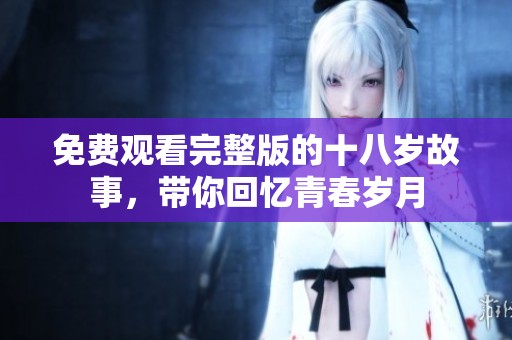 免费观看完整版的十八岁故事，带你回忆青春岁月