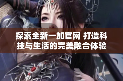 探索全新一加官网 打造科技与生活的完美融合体验