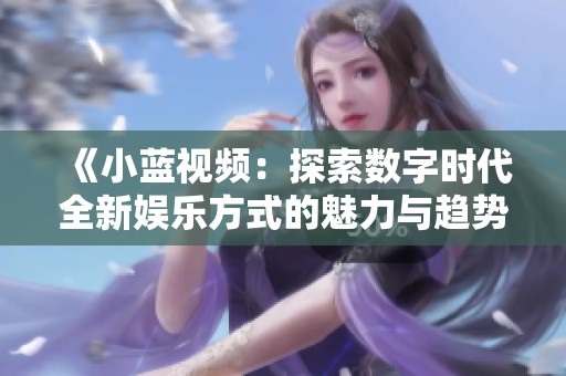《小蓝视频：探索数字时代全新娱乐方式的魅力与趋势》