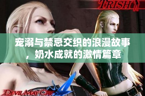宠溺与禁忌交织的浪漫故事，奶水成就的激情篇章