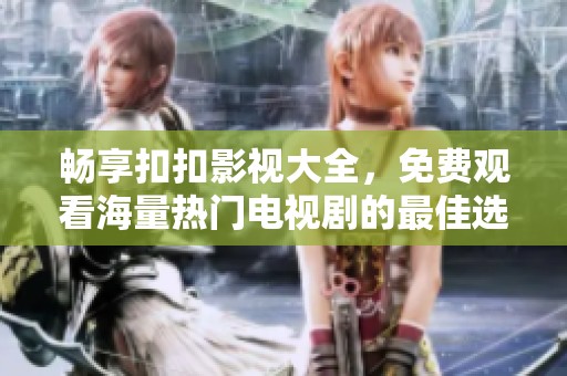 畅享扣扣影视大全，免费观看海量热门电视剧的最佳选择