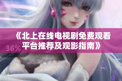 《北上在线电视剧免费观看平台推荐及观影指南》