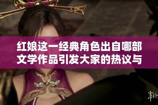 红娘这一经典角色出自哪部文学作品引发大家的热议与讨论