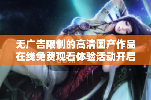 无广告限制的高清国产作品在线免费观看体验活动开启