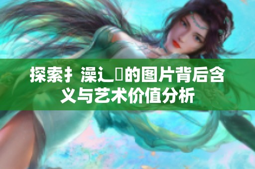 探索扌澡辶畐的图片背后含义与艺术价值分析