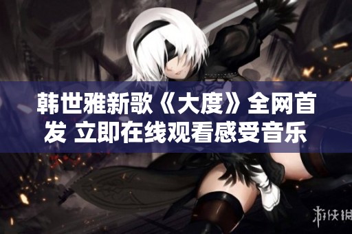 韩世雅新歌《大度》全网首发 立即在线观看感受音乐魅力