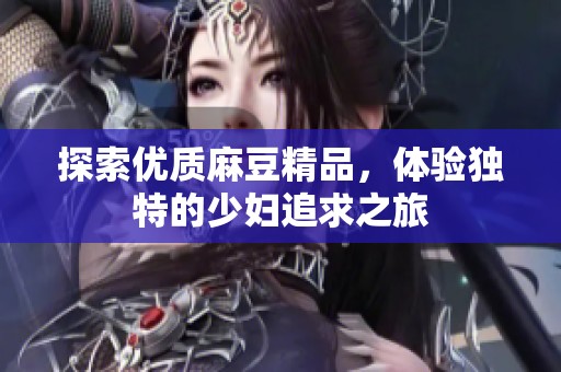 探索优质麻豆精品，体验独特的少妇追求之旅