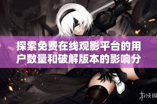 探索免费在线观影平台的用户数量和破解版本的影响分析