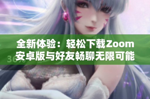 全新体验：轻松下载Zoom安卓版与好友畅聊无限可能