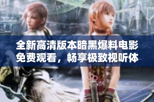全新高清版本暗黑爆料电影免费观看，畅享极致视听体验！