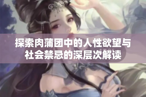 探索肉蒲团中的人性欲望与社会禁忌的深层次解读