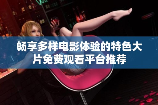 畅享多样电影体验的特色大片免费观看平台推荐