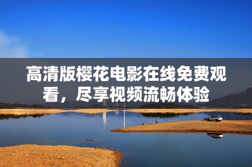 高清版樱花电影在线免费观看，尽享视频流畅体验