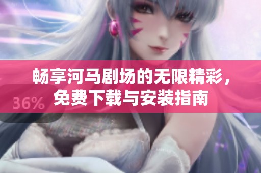 畅享河马剧场的无限精彩，免费下载与安装指南