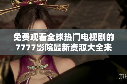 免费观看全球热门电视剧的7777影院最新资源大全来了