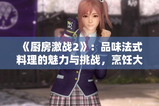 《厨房激战2》：品味法式料理的魅力与挑战，烹饪大战再升级