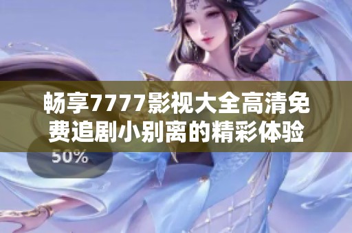 畅享7777影视大全高清免费追剧小别离的精彩体验