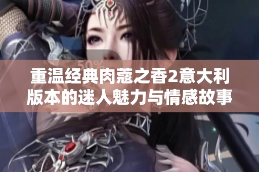 重温经典肉蔻之香2意大利版本的迷人魅力与情感故事