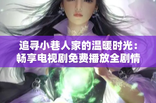 追寻小巷人家的温暖时光：畅享电视剧免费播放全剧情
