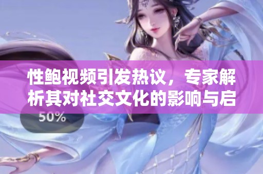 性鲍视频引发热议，专家解析其对社交文化的影响与启示
