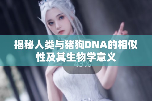 揭秘人类与猪狗DNA的相似性及其生物学意义