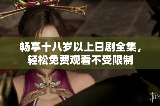畅享十八岁以上日剧全集，轻松免费观看不受限制