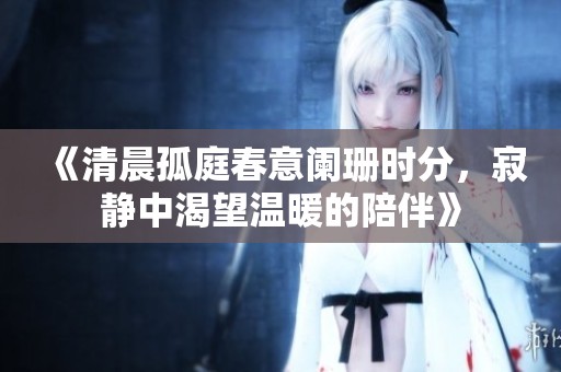 《清晨孤庭春意阑珊时分，寂静中渴望温暖的陪伴》