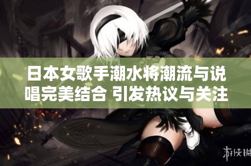 日本女歌手潮水将潮流与说唱完美结合 引发热议与关注