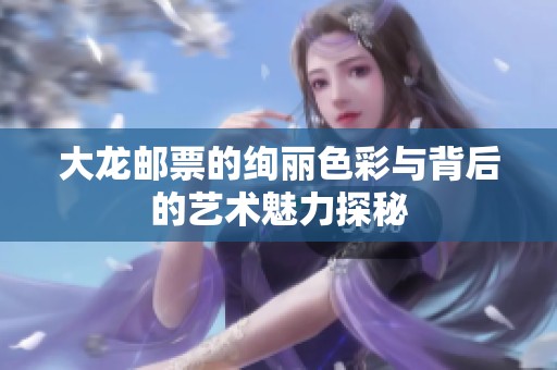 大龙邮票的绚丽色彩与背后的艺术魅力探秘