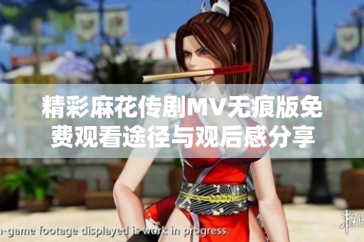 精彩麻花传剧MV无痕版免费观看途径与观后感分享