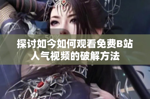 探讨如今如何观看免费B站人气视频的破解方法