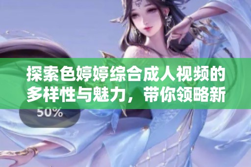 探索色婷婷综合成人视频的多样性与魅力，带你领略新视角