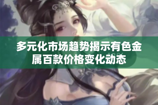 多元化市场趋势揭示有色金属百款价格变化动态