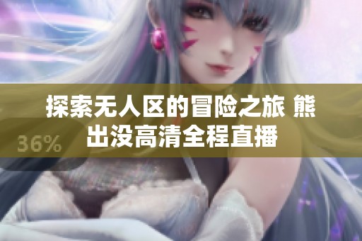 探索无人区的冒险之旅 熊出没高清全程直播