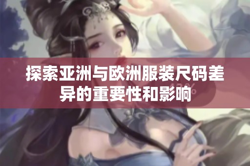 探索亚洲与欧洲服装尺码差异的重要性和影响