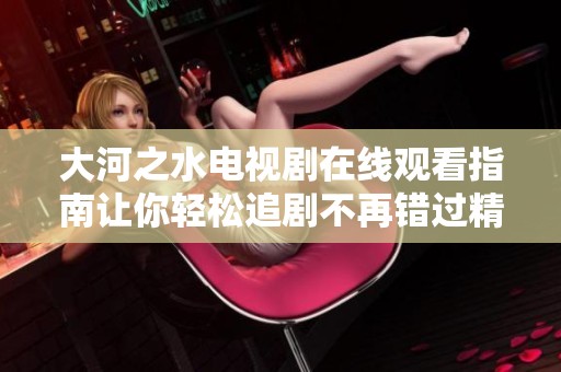 大河之水电视剧在线观看指南让你轻松追剧不再错过精彩剧情