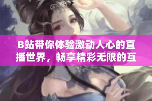 B站带你体验激动人心的直播世界，畅享精彩无限的互动时刻