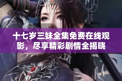 十七岁三妹全集免费在线观影，尽享精彩剧情全揭晓