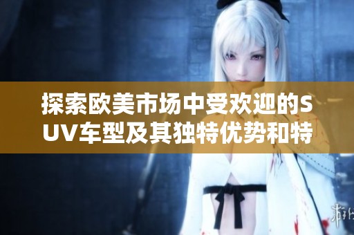 探索欧美市场中受欢迎的SUV车型及其独特优势和特点