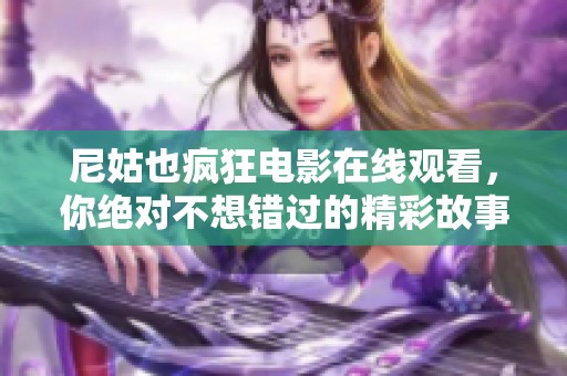 尼姑也疯狂电影在线观看，你绝对不想错过的精彩故事情节