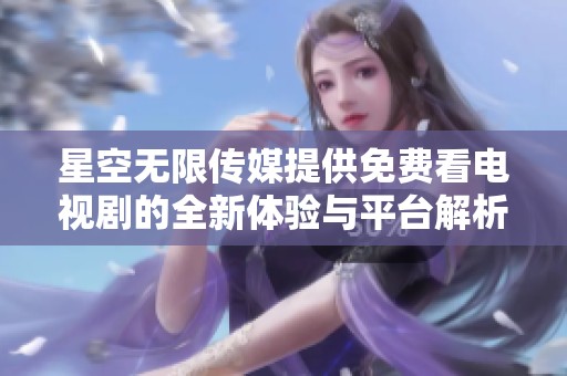 星空无限传媒提供免费看电视剧的全新体验与平台解析