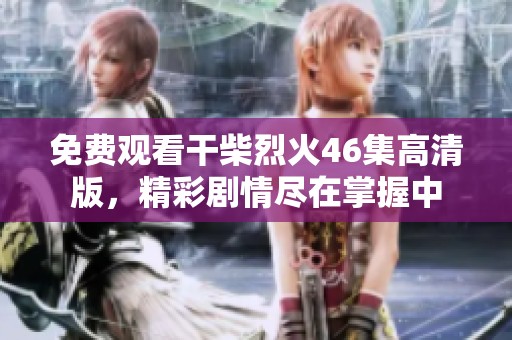 免费观看干柴烈火46集高清版，精彩剧情尽在掌握中