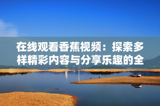 在线观看香蕉视频：探索多样精彩内容与分享乐趣的全新体验