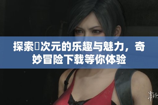 探索囧次元的乐趣与魅力，奇妙冒险下载等你体验