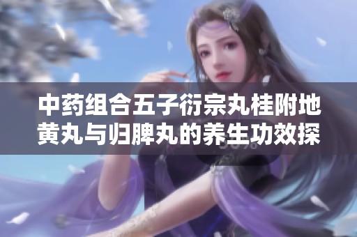 中药组合五子衍宗丸桂附地黄丸与归脾丸的养生功效探讨