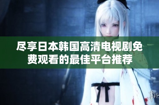 尽享日本韩国高清电视剧免费观看的最佳平台推荐